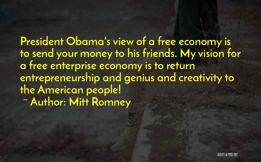 Mitt Romney Quotes: President Obama's View Of A Free Economy Is To Send Your Money To His Friends. My Vision For A Free