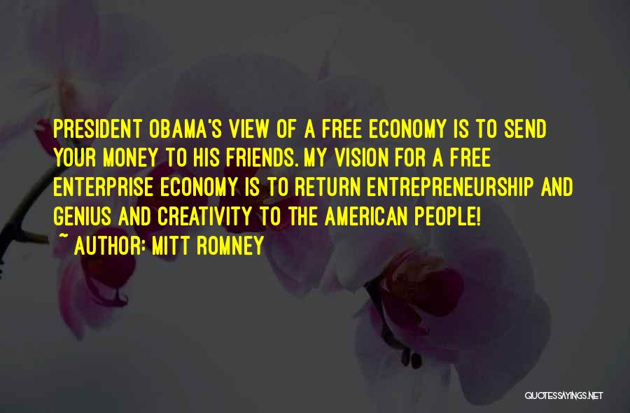 Mitt Romney Quotes: President Obama's View Of A Free Economy Is To Send Your Money To His Friends. My Vision For A Free