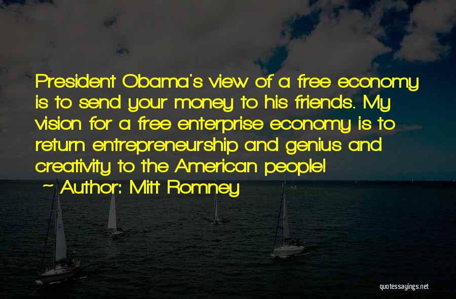 Mitt Romney Quotes: President Obama's View Of A Free Economy Is To Send Your Money To His Friends. My Vision For A Free