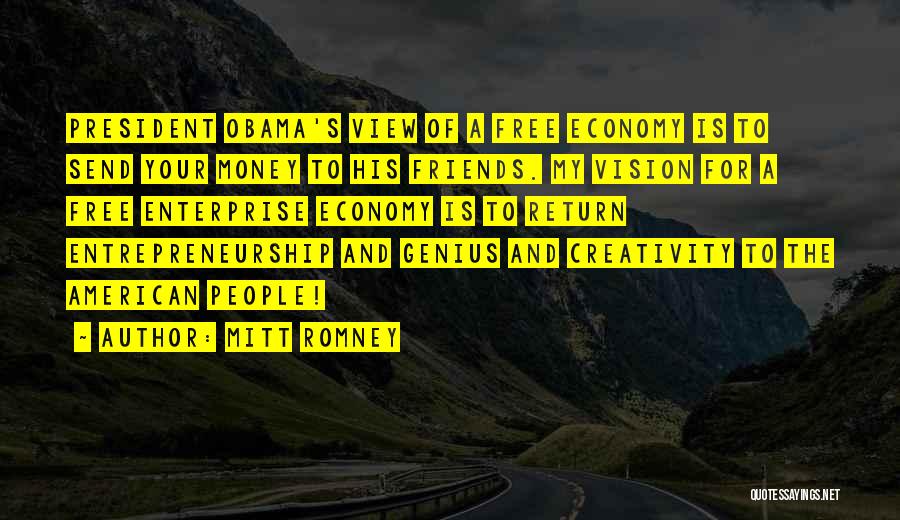 Mitt Romney Quotes: President Obama's View Of A Free Economy Is To Send Your Money To His Friends. My Vision For A Free