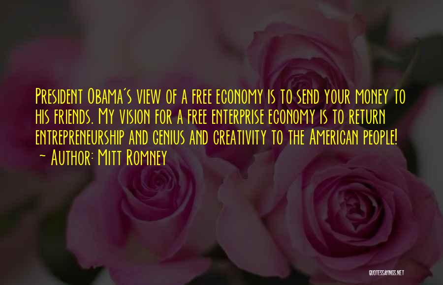 Mitt Romney Quotes: President Obama's View Of A Free Economy Is To Send Your Money To His Friends. My Vision For A Free