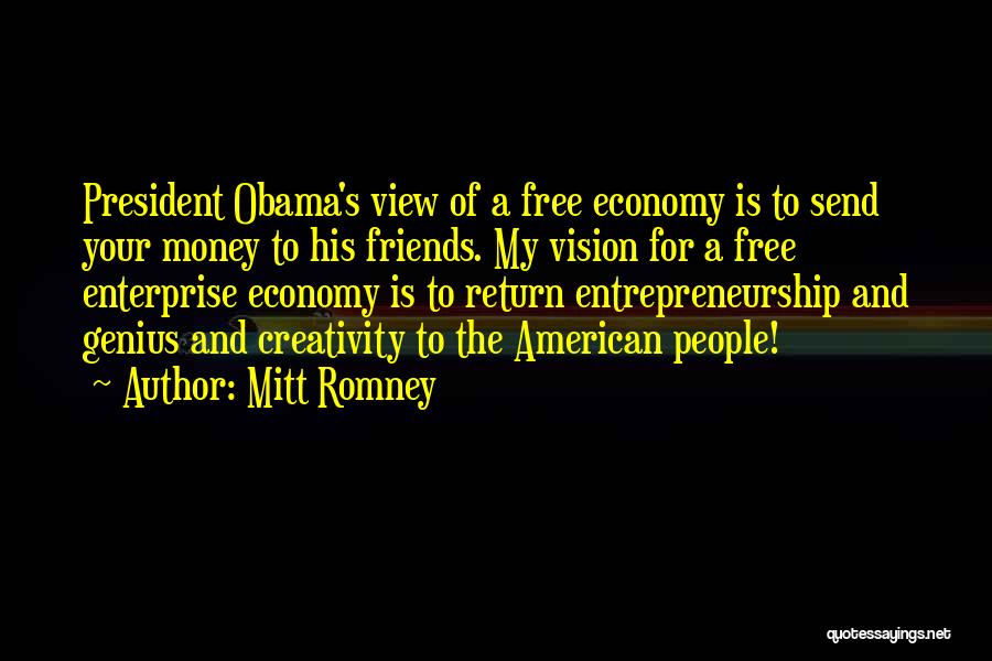 Mitt Romney Quotes: President Obama's View Of A Free Economy Is To Send Your Money To His Friends. My Vision For A Free