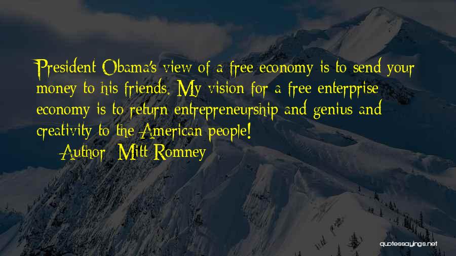 Mitt Romney Quotes: President Obama's View Of A Free Economy Is To Send Your Money To His Friends. My Vision For A Free