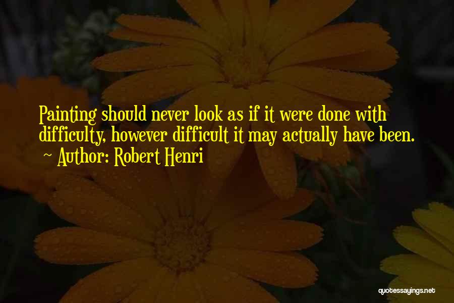 Robert Henri Quotes: Painting Should Never Look As If It Were Done With Difficulty, However Difficult It May Actually Have Been.