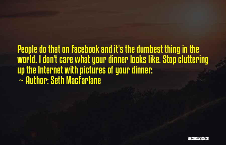 Seth MacFarlane Quotes: People Do That On Facebook And It's The Dumbest Thing In The World. I Don't Care What Your Dinner Looks