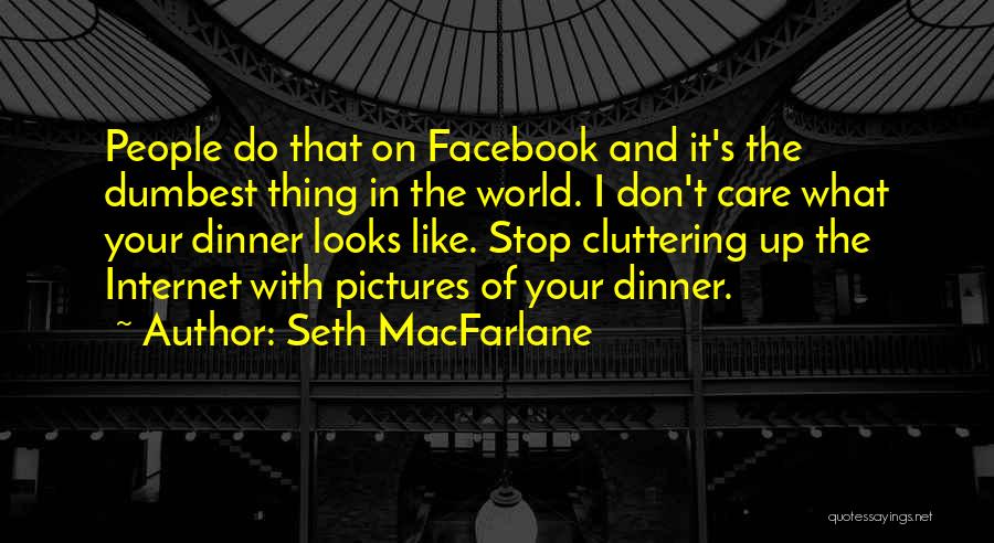 Seth MacFarlane Quotes: People Do That On Facebook And It's The Dumbest Thing In The World. I Don't Care What Your Dinner Looks