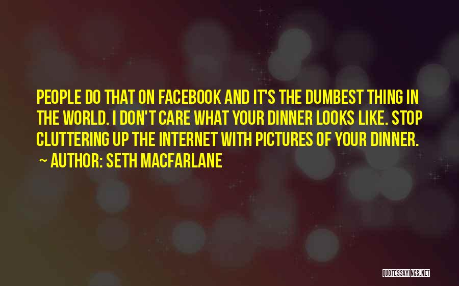 Seth MacFarlane Quotes: People Do That On Facebook And It's The Dumbest Thing In The World. I Don't Care What Your Dinner Looks