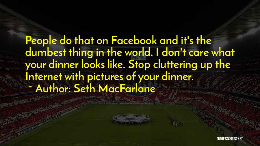 Seth MacFarlane Quotes: People Do That On Facebook And It's The Dumbest Thing In The World. I Don't Care What Your Dinner Looks