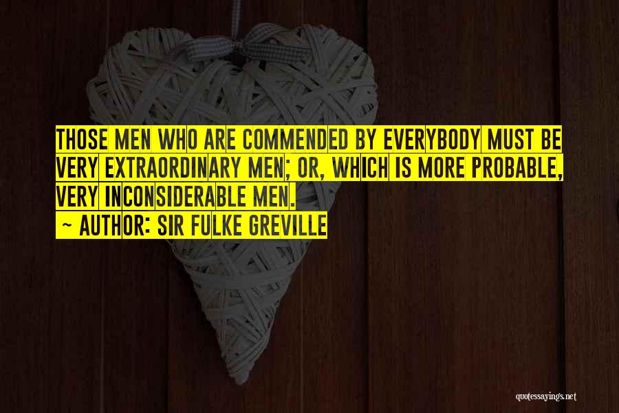 Sir Fulke Greville Quotes: Those Men Who Are Commended By Everybody Must Be Very Extraordinary Men; Or, Which Is More Probable, Very Inconsiderable Men.