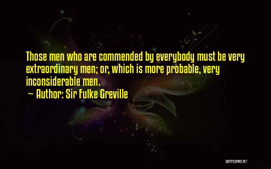 Sir Fulke Greville Quotes: Those Men Who Are Commended By Everybody Must Be Very Extraordinary Men; Or, Which Is More Probable, Very Inconsiderable Men.