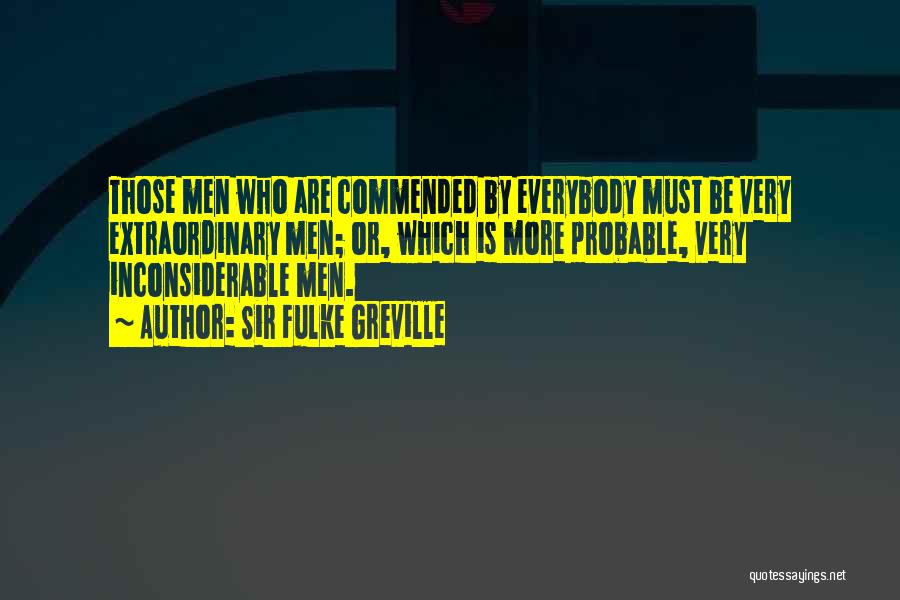 Sir Fulke Greville Quotes: Those Men Who Are Commended By Everybody Must Be Very Extraordinary Men; Or, Which Is More Probable, Very Inconsiderable Men.