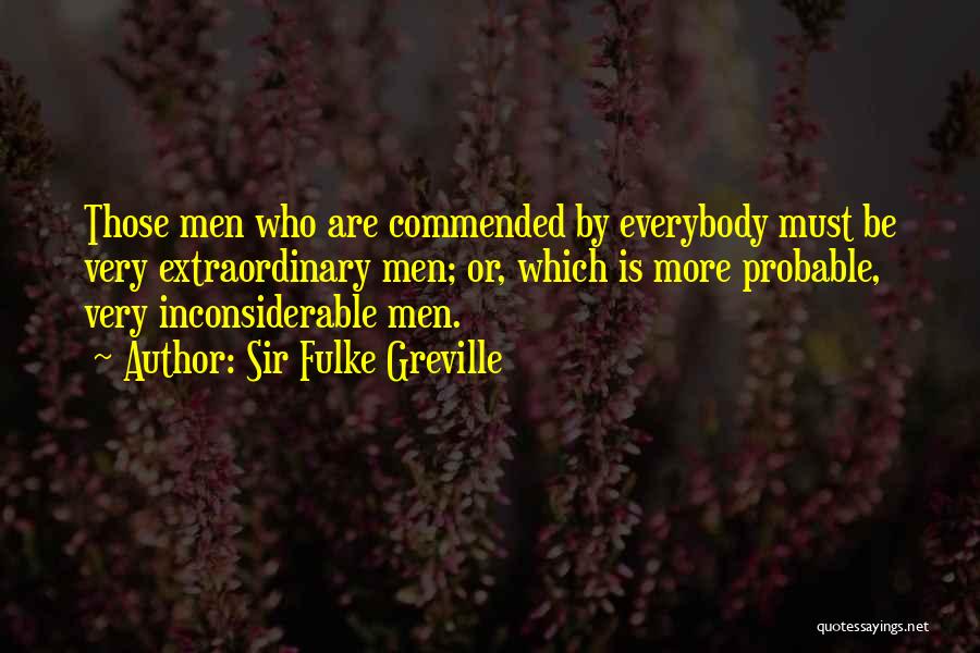 Sir Fulke Greville Quotes: Those Men Who Are Commended By Everybody Must Be Very Extraordinary Men; Or, Which Is More Probable, Very Inconsiderable Men.