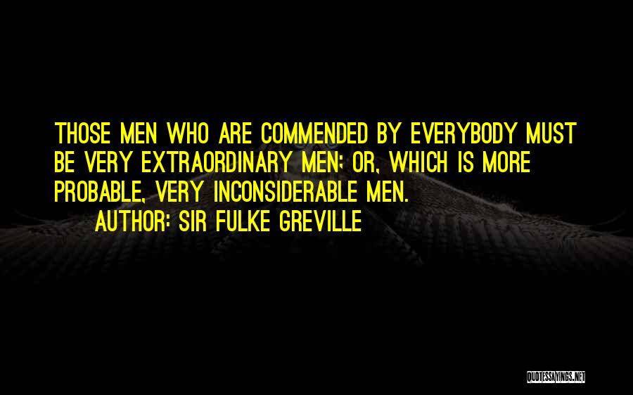 Sir Fulke Greville Quotes: Those Men Who Are Commended By Everybody Must Be Very Extraordinary Men; Or, Which Is More Probable, Very Inconsiderable Men.