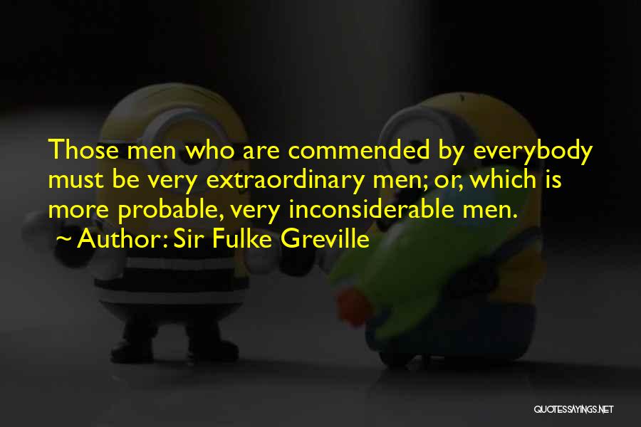 Sir Fulke Greville Quotes: Those Men Who Are Commended By Everybody Must Be Very Extraordinary Men; Or, Which Is More Probable, Very Inconsiderable Men.