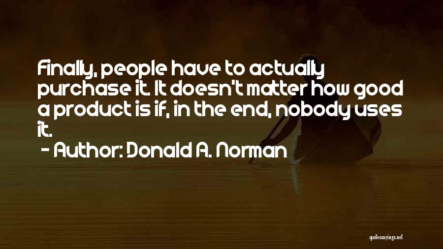 Donald A. Norman Quotes: Finally, People Have To Actually Purchase It. It Doesn't Matter How Good A Product Is If, In The End, Nobody