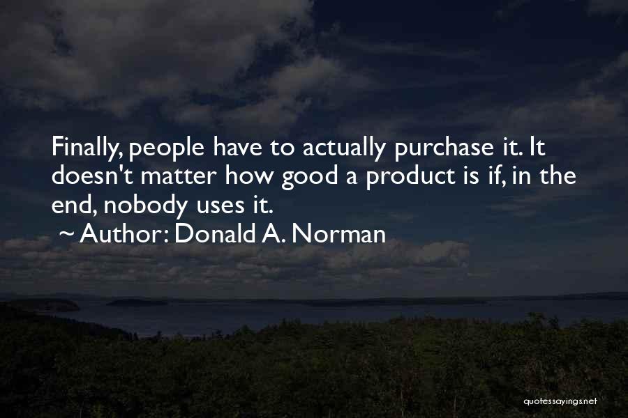 Donald A. Norman Quotes: Finally, People Have To Actually Purchase It. It Doesn't Matter How Good A Product Is If, In The End, Nobody