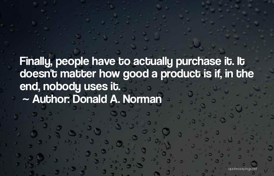 Donald A. Norman Quotes: Finally, People Have To Actually Purchase It. It Doesn't Matter How Good A Product Is If, In The End, Nobody