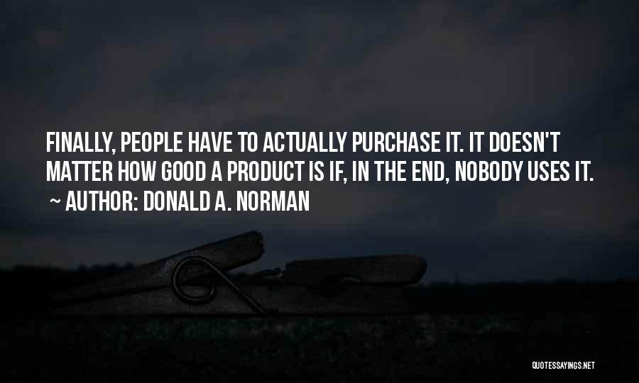 Donald A. Norman Quotes: Finally, People Have To Actually Purchase It. It Doesn't Matter How Good A Product Is If, In The End, Nobody