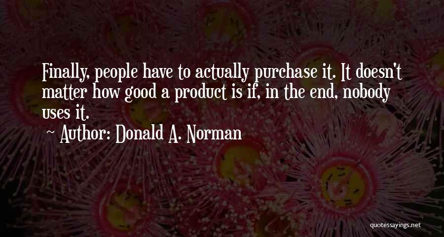 Donald A. Norman Quotes: Finally, People Have To Actually Purchase It. It Doesn't Matter How Good A Product Is If, In The End, Nobody