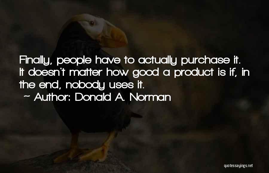 Donald A. Norman Quotes: Finally, People Have To Actually Purchase It. It Doesn't Matter How Good A Product Is If, In The End, Nobody