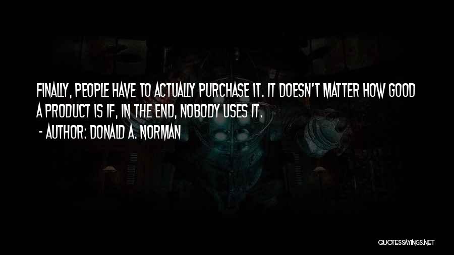 Donald A. Norman Quotes: Finally, People Have To Actually Purchase It. It Doesn't Matter How Good A Product Is If, In The End, Nobody