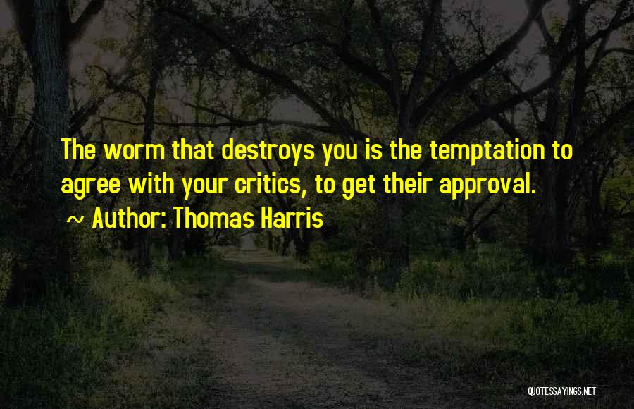 Thomas Harris Quotes: The Worm That Destroys You Is The Temptation To Agree With Your Critics, To Get Their Approval.