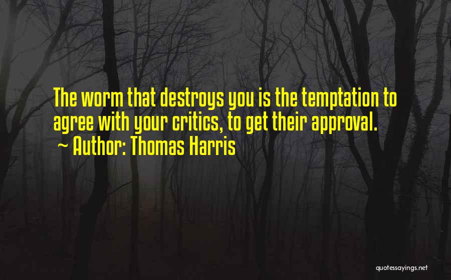 Thomas Harris Quotes: The Worm That Destroys You Is The Temptation To Agree With Your Critics, To Get Their Approval.