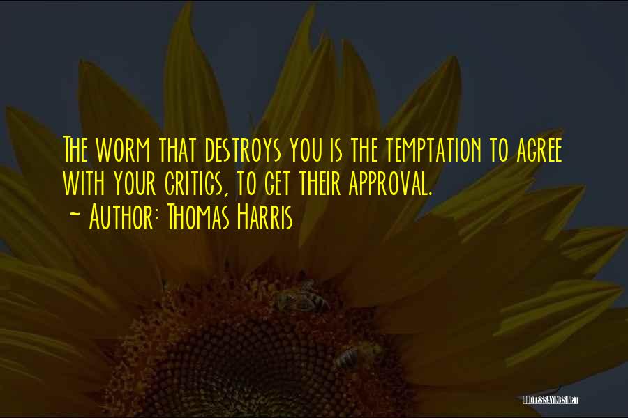 Thomas Harris Quotes: The Worm That Destroys You Is The Temptation To Agree With Your Critics, To Get Their Approval.
