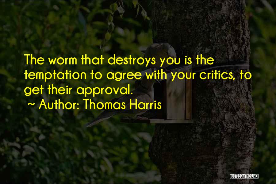 Thomas Harris Quotes: The Worm That Destroys You Is The Temptation To Agree With Your Critics, To Get Their Approval.