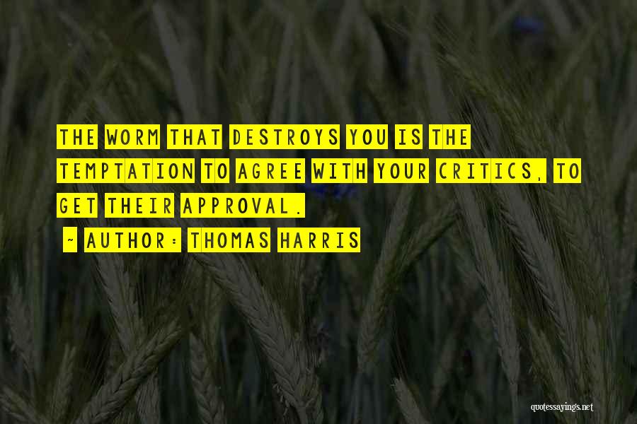 Thomas Harris Quotes: The Worm That Destroys You Is The Temptation To Agree With Your Critics, To Get Their Approval.