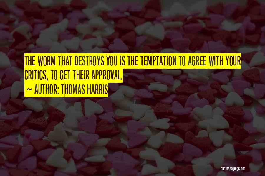 Thomas Harris Quotes: The Worm That Destroys You Is The Temptation To Agree With Your Critics, To Get Their Approval.