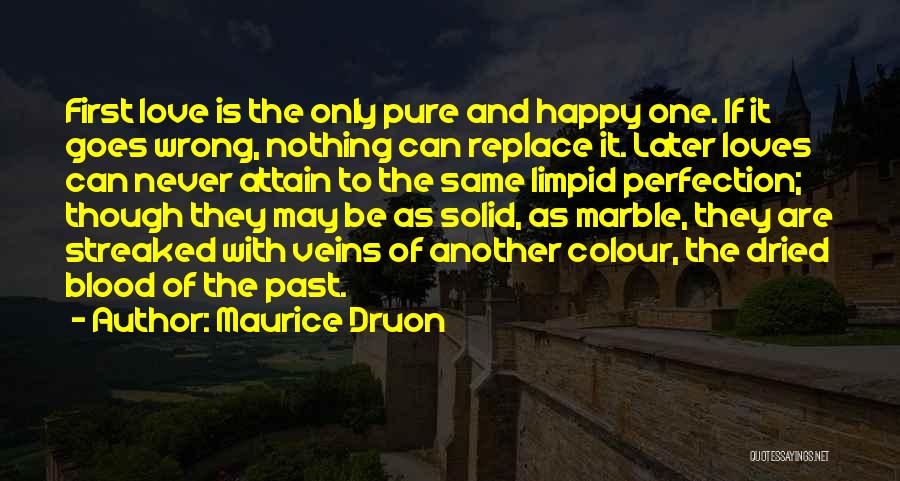 Maurice Druon Quotes: First Love Is The Only Pure And Happy One. If It Goes Wrong, Nothing Can Replace It. Later Loves Can