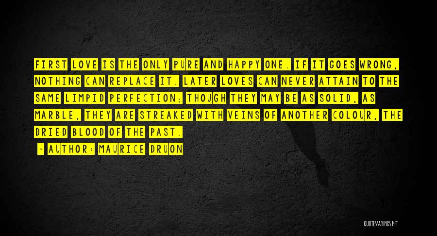 Maurice Druon Quotes: First Love Is The Only Pure And Happy One. If It Goes Wrong, Nothing Can Replace It. Later Loves Can