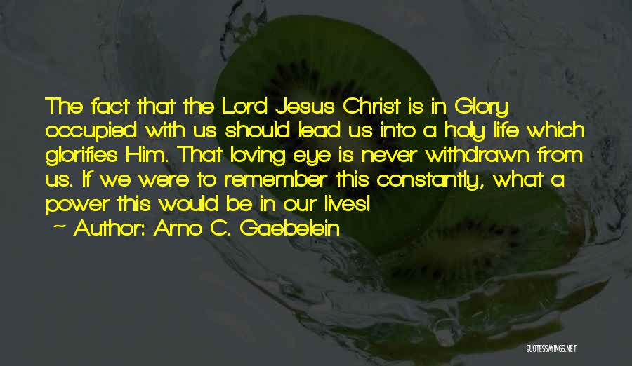 Arno C. Gaebelein Quotes: The Fact That The Lord Jesus Christ Is In Glory Occupied With Us Should Lead Us Into A Holy Life