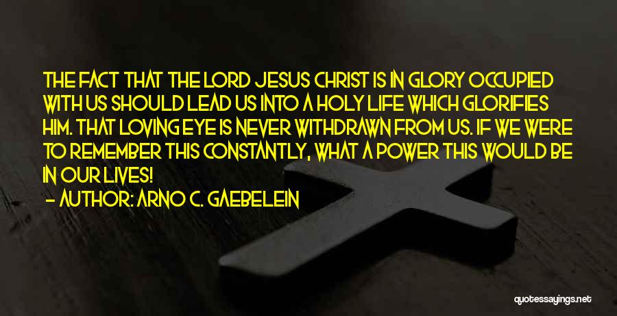 Arno C. Gaebelein Quotes: The Fact That The Lord Jesus Christ Is In Glory Occupied With Us Should Lead Us Into A Holy Life