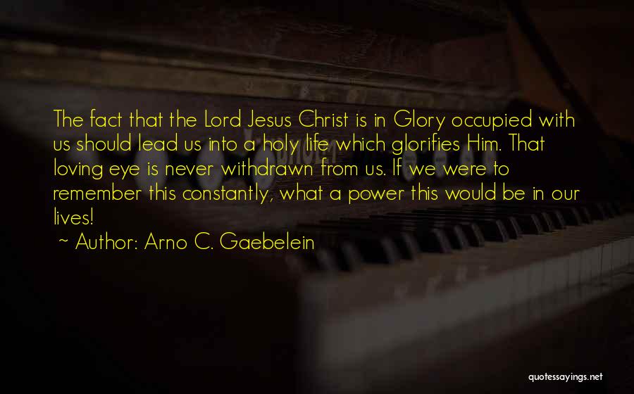 Arno C. Gaebelein Quotes: The Fact That The Lord Jesus Christ Is In Glory Occupied With Us Should Lead Us Into A Holy Life