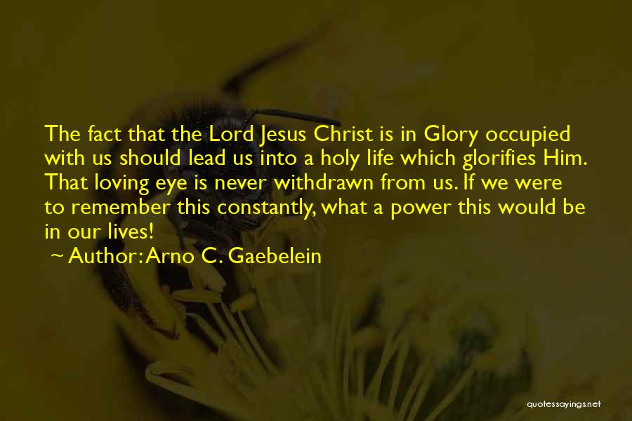 Arno C. Gaebelein Quotes: The Fact That The Lord Jesus Christ Is In Glory Occupied With Us Should Lead Us Into A Holy Life