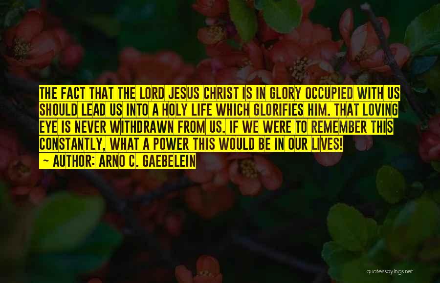 Arno C. Gaebelein Quotes: The Fact That The Lord Jesus Christ Is In Glory Occupied With Us Should Lead Us Into A Holy Life