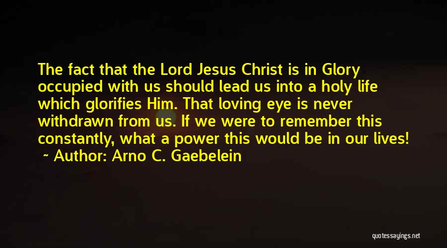 Arno C. Gaebelein Quotes: The Fact That The Lord Jesus Christ Is In Glory Occupied With Us Should Lead Us Into A Holy Life