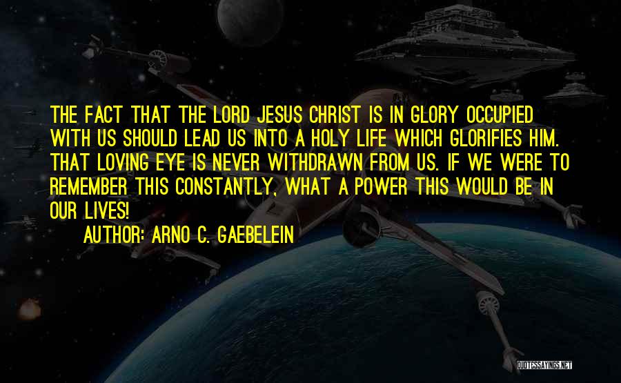 Arno C. Gaebelein Quotes: The Fact That The Lord Jesus Christ Is In Glory Occupied With Us Should Lead Us Into A Holy Life