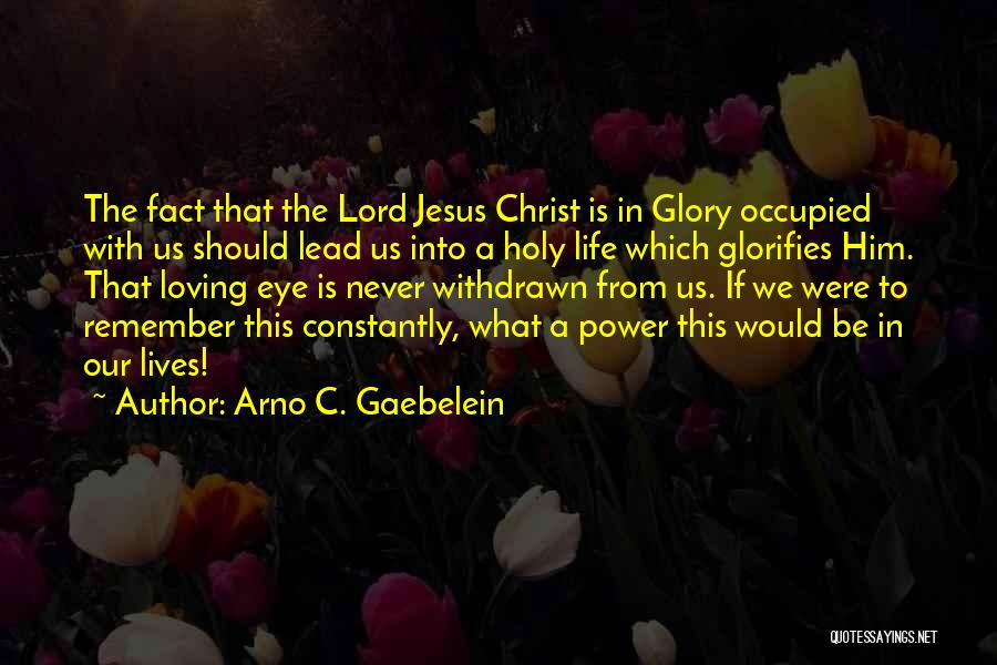 Arno C. Gaebelein Quotes: The Fact That The Lord Jesus Christ Is In Glory Occupied With Us Should Lead Us Into A Holy Life