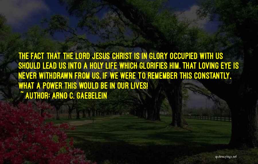 Arno C. Gaebelein Quotes: The Fact That The Lord Jesus Christ Is In Glory Occupied With Us Should Lead Us Into A Holy Life