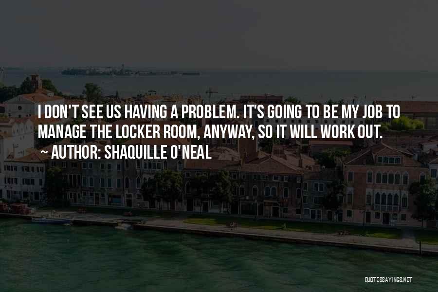 Shaquille O'Neal Quotes: I Don't See Us Having A Problem. It's Going To Be My Job To Manage The Locker Room, Anyway, So