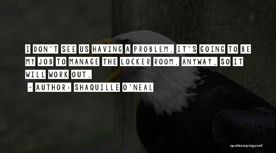 Shaquille O'Neal Quotes: I Don't See Us Having A Problem. It's Going To Be My Job To Manage The Locker Room, Anyway, So