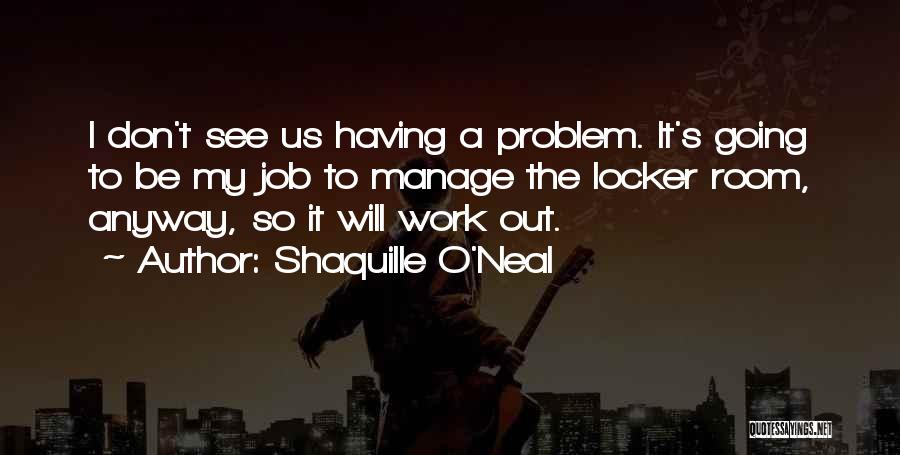 Shaquille O'Neal Quotes: I Don't See Us Having A Problem. It's Going To Be My Job To Manage The Locker Room, Anyway, So