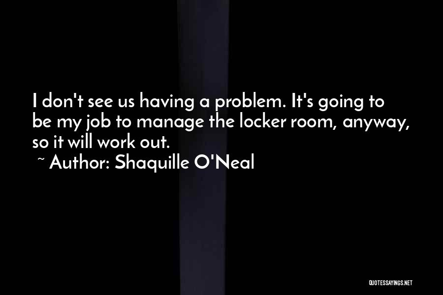 Shaquille O'Neal Quotes: I Don't See Us Having A Problem. It's Going To Be My Job To Manage The Locker Room, Anyway, So