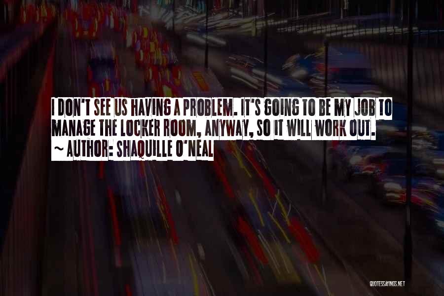 Shaquille O'Neal Quotes: I Don't See Us Having A Problem. It's Going To Be My Job To Manage The Locker Room, Anyway, So