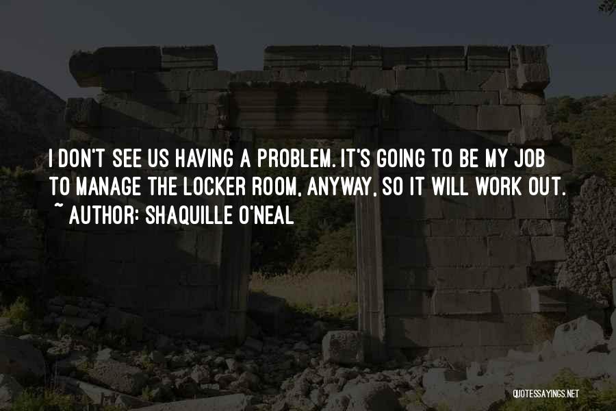 Shaquille O'Neal Quotes: I Don't See Us Having A Problem. It's Going To Be My Job To Manage The Locker Room, Anyway, So