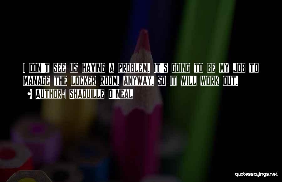 Shaquille O'Neal Quotes: I Don't See Us Having A Problem. It's Going To Be My Job To Manage The Locker Room, Anyway, So