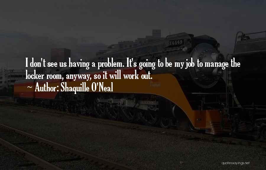 Shaquille O'Neal Quotes: I Don't See Us Having A Problem. It's Going To Be My Job To Manage The Locker Room, Anyway, So